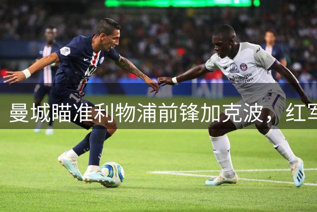 曼城瞄准利物浦前锋加克波，红军暂无意放人
